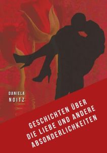 Geschichten über die Liebe und andere Absonderlichkeiten | Daniela Noitz | Kurzgeschichten – Daniela Noitz