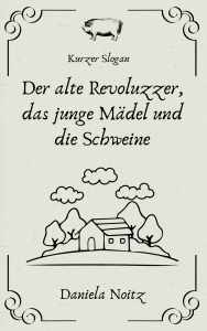 Der alte Revoluzzer, das junge Mädel und die Schweine / Daniela Noitz – Daniela Noitz